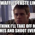 Dumb and Dumber idea | THESE WAFFLES TASTE LIKE SHIT; I THINK I'LL TAKE OFF MY CLOTHES AND SHOOT EVERYONE | image tagged in dumb and dumber idea | made w/ Imgflip meme maker