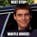 Dumb and Dumber | NEXT STOP; WAFFLE HOUSE! | image tagged in dumb and dumber | made w/ Imgflip meme maker