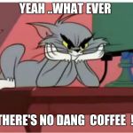 Yeah ..what ever  ! | YEAH ..WHAT EVER; THERE'S NO DANG  COFFEE  ! | image tagged in yeah what ever | made w/ Imgflip meme maker