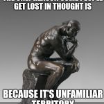 The lack of critical thinking nowadays is amazing | THE ONLY REASON SOME PEOPLE GET LOST IN THOUGHT IS; BECAUSE IT'S UNFAMILIAR TERRITORY | image tagged in the thinker | made w/ Imgflip meme maker