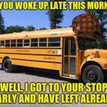 Happy School Bus Drivers' Day, April 24, 2018 | OH, YOU WOKE UP LATE THIS MORNING; WELL, I GOT TO YOUR STOP EARLY AND HAVE LEFT ALREADY | image tagged in school bus,scumbag,memes,late,early | made w/ Imgflip meme maker