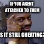 head pointing guy | IF YOU ARENT ATTACHED TO THEM; IS IT STILL CHEATING? | image tagged in head pointing guy | made w/ Imgflip meme maker