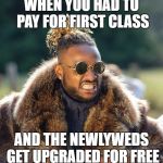 Upset Baller | WHEN YOU HAD TO PAY FOR FIRST CLASS; AND THE NEWLYWEDS GET UPGRADED FOR FREE | image tagged in upset baller | made w/ Imgflip meme maker