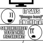 TV show | IT SAYS; ON THE TV! "(Image here)"; SOMEONE FORGOT TO PUT THEIR PICTURE ON IT | image tagged in tv show | made w/ Imgflip meme maker