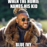 Upset Baller | WHEN THE HOMIE NAMES HIS KID; BLUE IVY | image tagged in upset baller | made w/ Imgflip meme maker