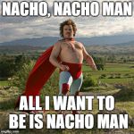 Nacho | NACHO, NACHO MAN; ALL I WANT TO BE IS NACHO MAN | image tagged in nacho | made w/ Imgflip meme maker
