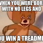 R.I.P jerry | WHEN YOU WERE BORN WITH NO LEGS AND; YOU WIN A TREADMILL | image tagged in dank jerry | made w/ Imgflip meme maker