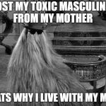 Cousin IT | I LOST MY TOXIC MASCULINITY FROM MY MOTHER; THATS WHY I LIVE WITH MY MOM | image tagged in cousin it | made w/ Imgflip meme maker