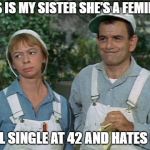 Green Acres | THIS IS MY SISTER SHE'S A FEMINIST; STILL SINGLE AT 42 AND HATES MEN | image tagged in green acres | made w/ Imgflip meme maker