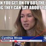 Millennial problems... | WHEN YOU GET ON TV BUT THE ONLY THING THEY CAN SAY ABOUT YOU IS: | image tagged in cynthia rivas millennial,dank memes,funny memes,breaking news,millennials | made w/ Imgflip meme maker