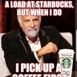 It's just common courtesy... | I DON'T ALWAYS DROP A LOAD AT STARBUCKS, BUT WHEN I DO; I PICK UP A COFFEE FIRST | image tagged in the most interesting man in the world,starbucks,bathroom,restroom,theresistance,protest | made w/ Imgflip meme maker