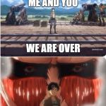 Attack On Eren | ME AND YOU; WE ARE OVER | image tagged in attack on eren | made w/ Imgflip meme maker