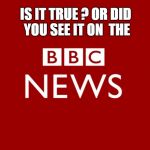 BBC | IS IT TRUE ? OR DID YOU SEE IT ON  THE | image tagged in bbc | made w/ Imgflip meme maker