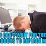 Working | I CAN'T WAIT FOR THE ROBOTS TO REPLACE ME. | image tagged in working | made w/ Imgflip meme maker