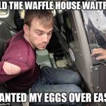ReinKing Waffle House killer | I TOLD THE WAFFLE HOUSE WAITRESS; I WANTED MY EGGS OVER EASY!! | image tagged in reinking waffle house killer | made w/ Imgflip meme maker