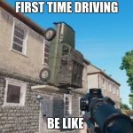 PUBG Parking | FIRST TIME DRIVING; BE LIKE | image tagged in pubg parking | made w/ Imgflip meme maker