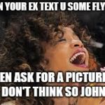 Rihanna laughing  | WHEN YOUR EX TEXT U SOME FLY SHIT; THEN ASK FOR A PICTURE...I DON'T THINK SO JOHN | image tagged in rihanna laughing | made w/ Imgflip meme maker