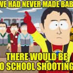 Captain Hindsight | IF WE HAD NEVER MADE BABIES; THERE WOULD BE NO SCHOOL SHOOTINGS | image tagged in memes,captain hindsight,funny,lol so funny | made w/ Imgflip meme maker