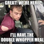 ReinKing Waffle House killer | GREAT! WE'RE HERE; I'LL HAVE THE DOUBLE WHOPPER MEAL | image tagged in reinking waffle house killer | made w/ Imgflip meme maker