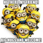 Minion Welcome | HI THERE, MY FRIEND! BIG HUGS AND WELCOME! | image tagged in minion welcome | made w/ Imgflip meme maker