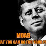 jfk | ASK WHAT YOU CAN DO FOR YOUR PLANET!!! MOAB | image tagged in jfk | made w/ Imgflip meme maker