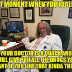 trump doctor | THAT MOMENT WHEN YOU REALIZED; YOUR DOCTOR IS A QUACK AND WILL GIVE YOU ALL THE DRUGS YOU WANT. IF YOU LIKE THAT KINDA THING. | image tagged in trump doctor | made w/ Imgflip meme maker