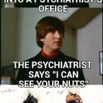 Always take your problems to a professional | A NAKED MAN WALKS INTO A PSYCHIATRIST'S OFFICE; THE PSYCHIATRIST SAYS "I CAN SEE YOUR NUTS" | image tagged in bad pun beatles,deez nuts,junk,weird stuff | made w/ Imgflip meme maker