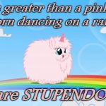 pink fluffy unicorns dancing on rainbows | This is greater than a pink fluffy unicorn dancing on a rainbow. You are STUPENDOUS!!! | image tagged in pink fluffy unicorns dancing on rainbows | made w/ Imgflip meme maker