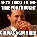 Scotch Guy | LET'S TOAST TO THE TIME YOU THOUGHT; GIN WAS A GOOD IDEA | image tagged in scotch guy | made w/ Imgflip meme maker