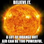 Orange Hot Air | BELIEVE IT. A LOT OF ORANGE HOT AIR CAN BE TOO POWERFUL. | image tagged in trump,lies,orange trump | made w/ Imgflip meme maker
