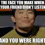 Sulu knows what you're talking about,,, | THE FACE YOU MAKE WHEN YOUR FRIEND DIDN'T LISTEN; AND YOU WERE RIGHT | image tagged in sulu knows what you're talking about   | made w/ Imgflip meme maker