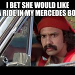 Give her a ride | I BET SHE WOULD LIKE A RIDE IN MY MERCEDES BOY | image tagged in cheech,80s,funny memes | made w/ Imgflip meme maker