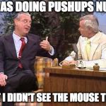 Rodney Dangerfield on Johnny Carson | I WAS DOING PUSHUPS NUDE; BUT I DIDN'T SEE THE MOUSE TRAP | image tagged in rodney dangerfield on johnny carson | made w/ Imgflip meme maker