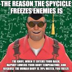 I r smart | THE REASON THE SPYCICLE FREEZES ENEMIES IS; THE KNIFE, WHEN IT ENTERS YOUR BACK, RAPIDLY LOWERS YOUR BODY TEMPERATURE, AND BECAUSE THE HUMAN BODY IS 70% WATER, YOU FREEZE. | image tagged in explanation engineertf2 | made w/ Imgflip meme maker