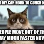 grumpy cat driving | I CHANGED MY CAR HORN TO GUNSHOT SOUNDS; PEOPLE MOVE OUT OF THE WAY MUCH FASTER NOW! | image tagged in grumpy cat driving | made w/ Imgflip meme maker