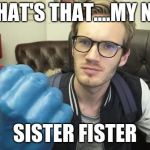 Still respect wamen | OH WHAT'S THAT....MY NAME? SISTER FISTER | image tagged in you said you didn't like pewdiepie | made w/ Imgflip meme maker