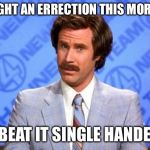 I fought an errection this morning | I FOUGHT AN ERRECTION THIS MORNING; I BEAT IT SINGLE HANDED | image tagged in i'm ron burgundy,morning | made w/ Imgflip meme maker
