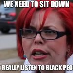 Sjw | WE NEED TO SIT DOWN; AND REALLY LISTEN TO BLACK PEOPLE! | image tagged in sjw | made w/ Imgflip meme maker