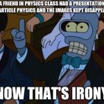 now thats irony | A FRIEND IN PHYSICS CLASS HAD A PRESENTATION ON PARTICLE PHYSICS AND THE IMAGES KEPT DISAPPEARING; NOW THAT'S IRONY | image tagged in now thats irony | made w/ Imgflip meme maker