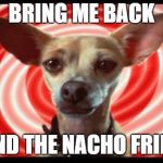 taco bell dog | BRING ME BACK; AND THE NACHO FRIES | image tagged in taco bell dog | made w/ Imgflip meme maker