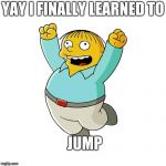Simpsons - Ralph Wiggum Cheering  | YAY I FINALLY LEARNED TO; JUMP | image tagged in simpsons - ralph wiggum cheering | made w/ Imgflip meme maker