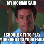 My momma said | MY MOMMA SAID; I SHOULD GET TO PLAY MORE AND IT’S YOUR FAULT | image tagged in my momma said | made w/ Imgflip meme maker