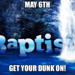 Baptism | MAY 6TH; GET YOUR DUNK ON! | image tagged in baptism | made w/ Imgflip meme maker