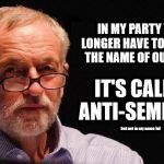 Corbyn's Labour - Anti-Semitism | IN MY PARTY WE NO LONGER HAVE TO WHISPER THE NAME OF OUR VISION; IT'S CALLED ANTI-SEMITISM; but not in my name lol | image tagged in corbyn eww,party of hate,vote corbyn,labour vision,anti-semite,abbott mcdonnell | made w/ Imgflip meme maker