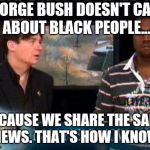 Kanye West: Bush doesn't care about black people | GEORGE BUSH DOESN'T CARE ABOUT BLACK PEOPLE... BECAUSE WE SHARE THE SAME VIEWS. THAT'S HOW I KNOW! | image tagged in kanye west bush doesn't care about black people | made w/ Imgflip meme maker