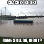 Flooded Ball fields | COACHES BE LIKE; GAME STILL ON, RIGHT? | image tagged in flooded ball fields | made w/ Imgflip meme maker