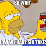 Homer Simpson | SO WAIT; NOW WE HAVE SIN TAXES | image tagged in homer simpson | made w/ Imgflip meme maker