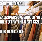 Woman shopping | THIS IS TOO SMALL; SALESPERSON: WOULD YOU LIKE TO TRY THE NEXT SIZE UP; NO THIS IS MY SIZE | image tagged in florida clothes,dieting | made w/ Imgflip meme maker