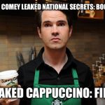 Barista | JAMES COMEY LEAKED NATIONAL SECRETS: BOOK DEAL; I LEAKED CAPPUCCINO: FIRED | image tagged in barista,memes,funny,james comey,leaks | made w/ Imgflip meme maker