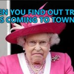 He's visiting the UK on Friday the 13th of July... :) | WHEN YOU FIND OUT TRUMP IS COMING TO TOWN... | image tagged in the queen is not happy,memes,trump visit,politics | made w/ Imgflip meme maker